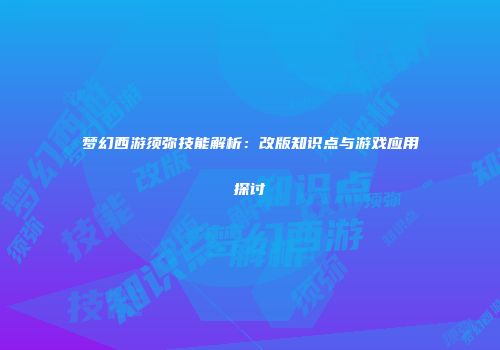 梦幻西游须弥技能解析：改版知识点与游戏应用探讨