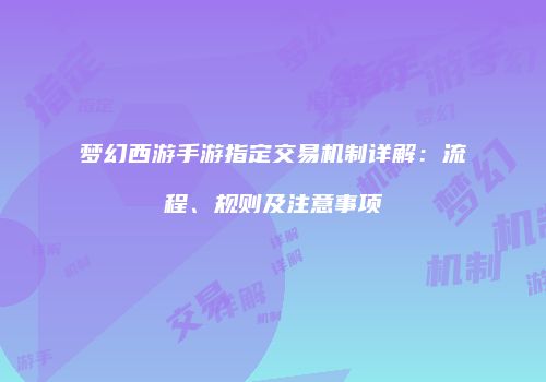 梦幻西游手游指定交易机制详解：流程、规则及注意事项
