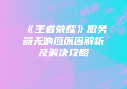 《王者荣耀》服务器无响应原因解析及解决攻略