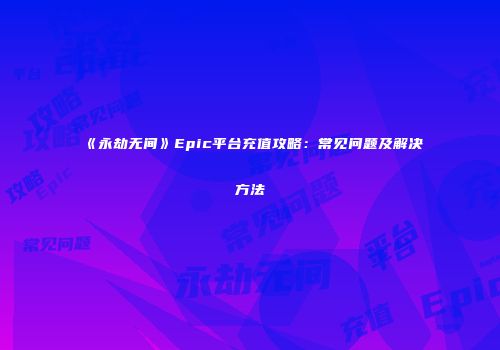 《永劫无间》Epic平台充值攻略：常见问题及解决方法