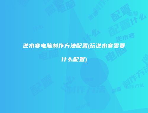 逆水寒电脑制作方法配置(玩逆水寒需要什么配置)