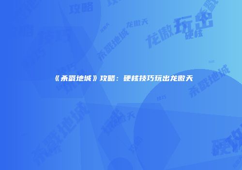 《杀戮地城》攻略：硬核技巧玩出龙傲天