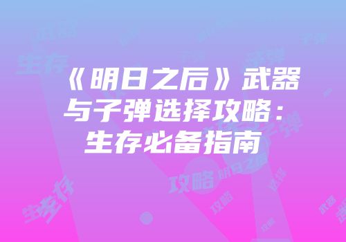 《明日之后》武器与子弹选择攻略：生存必备指南