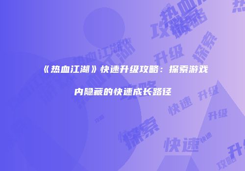 《热血江湖》快速升级攻略：探索游戏内隐藏的快速成长路径