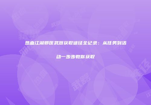 热血江湖邪医武器获取途径全记录:从任务到活动一步步教你获取