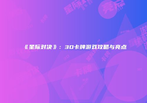 《星际对决》：3D卡牌游戏攻略与亮点