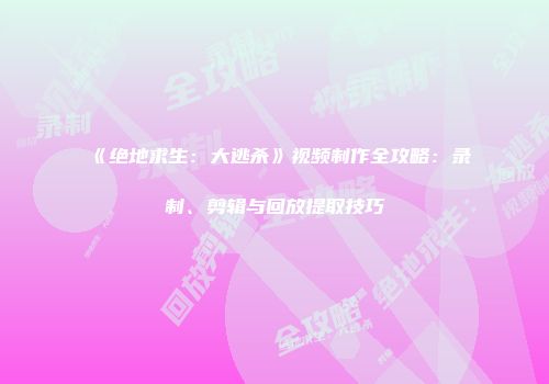 《绝地求生：大逃杀》视频制作全攻略：录制、剪辑与回放提取技巧