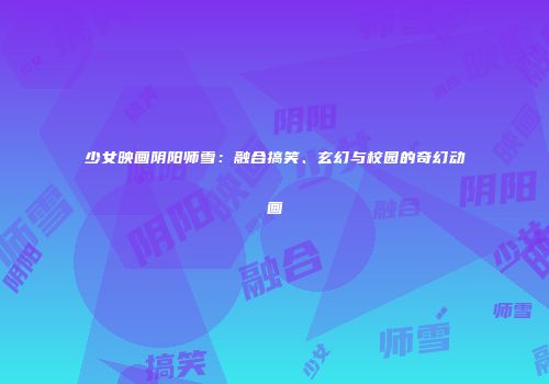 少女映画阴阳师雪：融合搞笑、玄幻与校园的奇幻动画