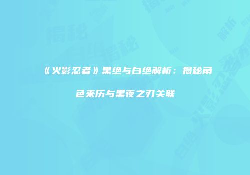 《火影忍者》黑绝与白绝解析：揭秘角色来历与黑夜之刃关联