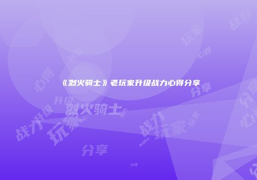 《烈火骑士》老玩家升级战力心得分享