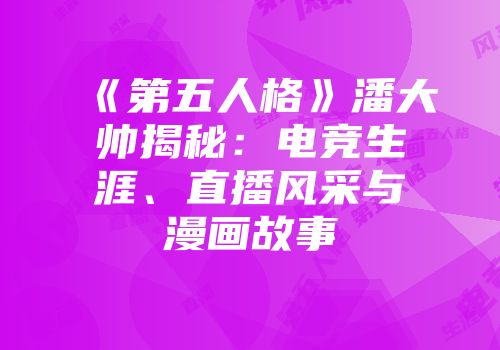《第五人格》潘大帅揭秘：电竞生涯、直播风采与漫画故事