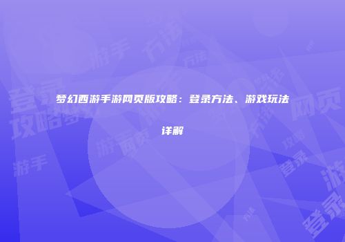 梦幻西游手游网页版攻略：登录方法、游戏玩法详解