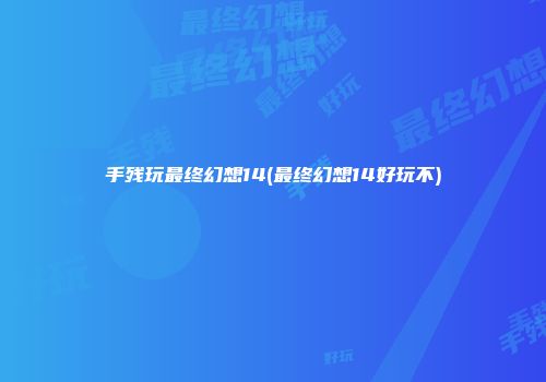 手残玩最终幻想14(最终幻想14好玩不)