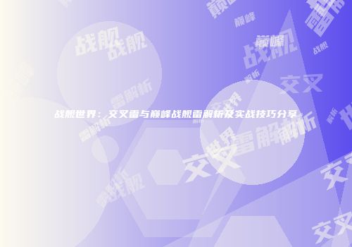 战舰世界：交叉雷与巅峰战舰雷解析及实战技巧分享
