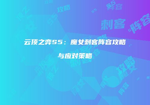 云顶之弈S5：魔女刺客阵容攻略与应对策略