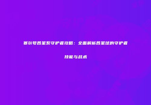 赛尔号各星系守护者攻略:全面解析各星球的守护者技能与战术