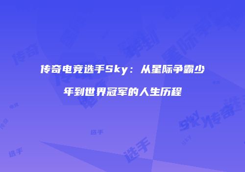 传奇电竞选手Sky：从星际争霸少年到世界冠军的人生历程