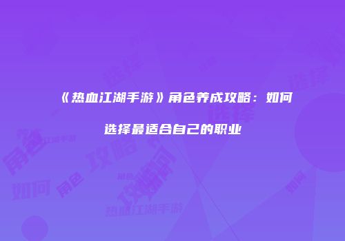 《热血江湖手游》角色养成攻略：如何选择最适合自己的职业