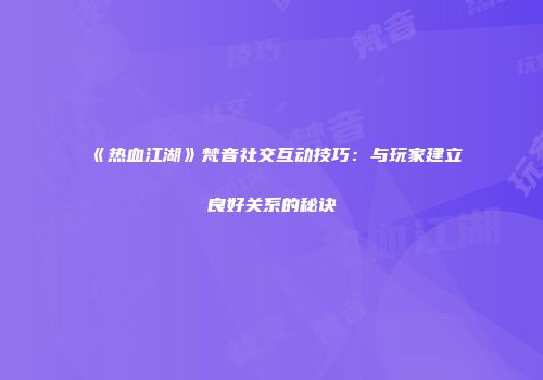 《热血江湖》梵音社交互动技巧：与玩家建立良好关系的秘诀