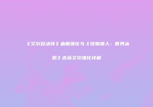 《艾尔登法环》血瓶强化与《怪物猎人：世界冰原》吉薇艾尔强化详解
