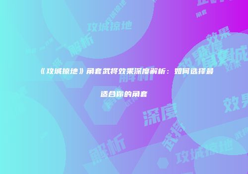 《攻城掠地》角套武将效果深度解析：如何选择最适合你的角套