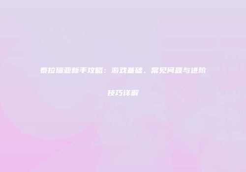 泰拉瑞亚新手攻略：游戏基础、常见问题与进阶技巧详解