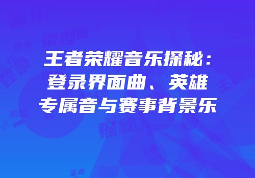 王者荣耀音乐探秘：登录界面曲、英雄专属音与赛事背景乐