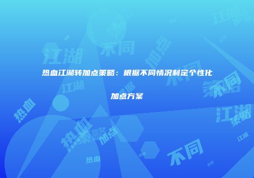 热血江湖转加点策略：根据不同情况制定个性化加点方案