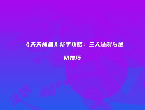 《天天捕鱼》新手攻略：三大法则与进阶技巧