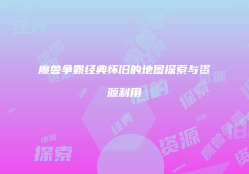 魔兽争霸经典怀旧的地图探索与资源利用