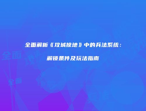全面解析《攻城掠地》中的兵法系统：解锁条件及玩法指南