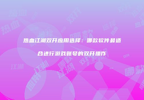 热血江湖双开应用选择：哪款软件最适合进行游戏账号的双开操作