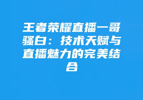 王者荣耀直播一哥骚白：技术天赋与直播魅力的完美结合