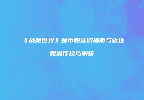 《战舰世界》金币船选购指南与驱逐舰操作技巧解析