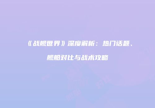 《战舰世界》深度解析：热门话题、舰船对比与战术攻略