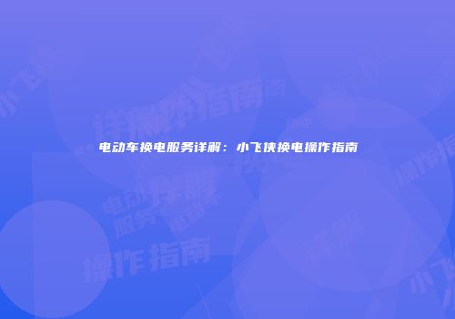 电动车换电服务详解：小飞侠换电操作指南