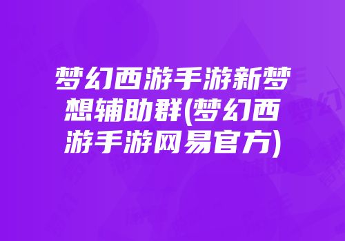 梦幻西游手游新梦想辅助群(梦幻西游手游网易官方)