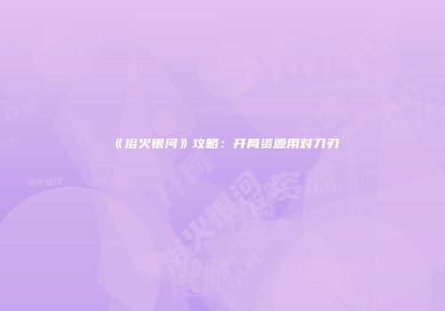 《浴火银河》攻略：开局资源用对刀刃