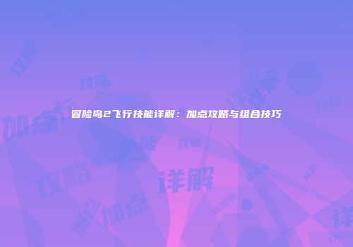 冒险岛2飞行技能详解：加点攻略与组合技巧