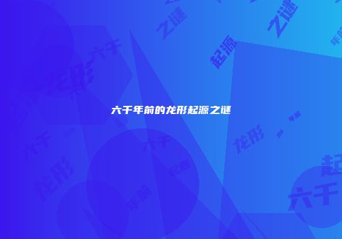 六千年前的龙形起源之谜