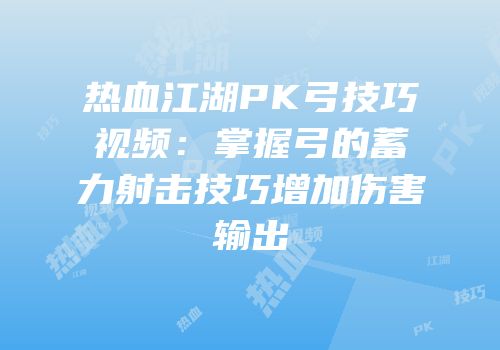 热血江湖PK弓技巧视频：掌握弓的蓄力射击技巧增加伤害输出