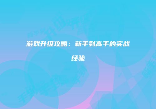 游戏升级攻略：新手到高手的实战经验