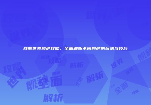 战舰世界舰种攻略：全面解析不同舰种的玩法与技巧