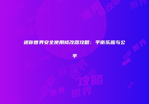 迷你世界安全使用修改器攻略：平衡乐趣与公平