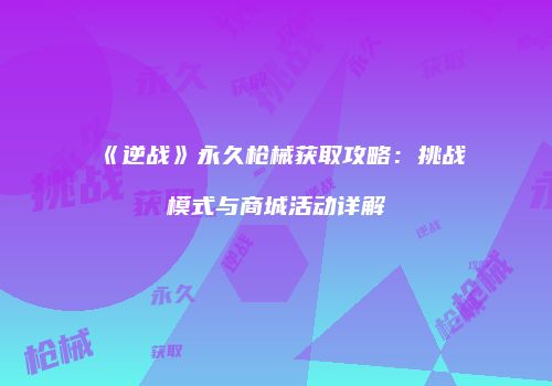 《逆战》永久枪械获取攻略：挑战模式与商城活动详解