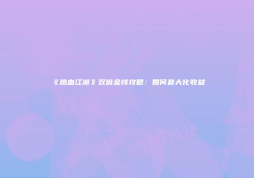 《热血江湖》双倍金钱攻略：如何最大化收益
