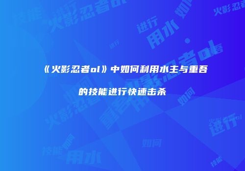《火影忍者ol》中如何利用水主与重吾的技能进行快速击杀
