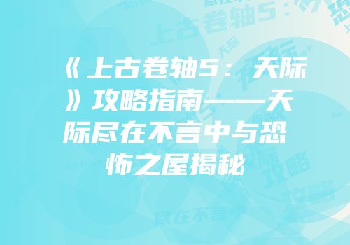《上古卷轴5：天际》攻略指南——天际尽在不言中与恐怖之屋揭秘