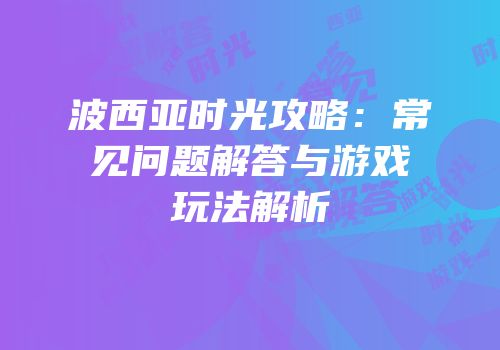 波西亚时光攻略：常见问题解答与游戏玩法解析