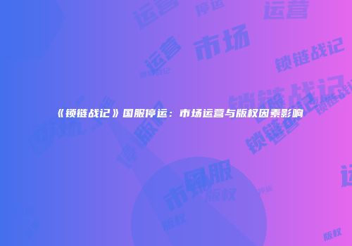 《锁链战记》国服停运：市场运营与版权因素影响